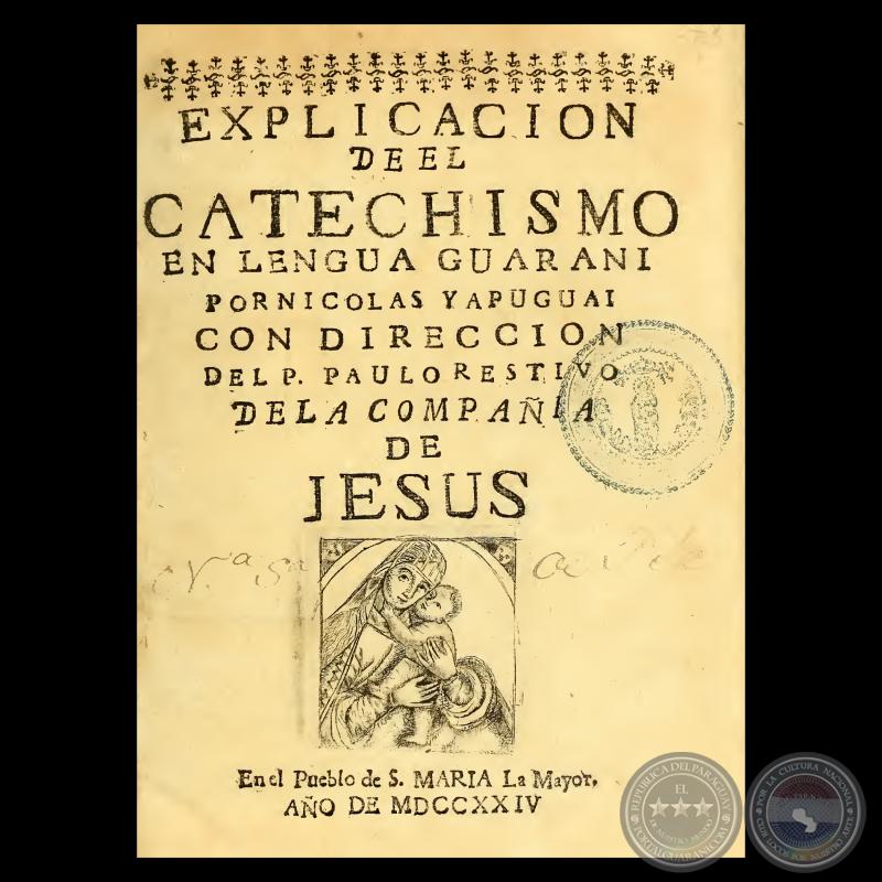 EXPLICACION DE EL CATECHISMO EN LENGUA GUARANI - Con dirección del Padre PAULO RESTIVO - Año de MDCCXXIV